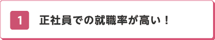 01 正社員での就職率が高い！ 2018年度正社員率 98.7%