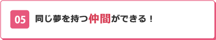 05 同じ夢を持つ仲間ができる！