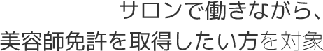 サロンで働きながら、美容師免許を取得したい方を対象