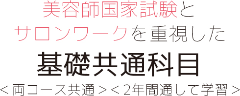 美容師国家試験とサロンワークを重視した基礎共通科目＜両コース共通＞＜2年間通して学習＞