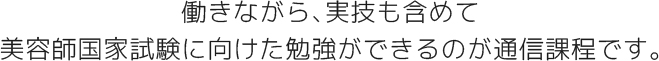 働きながら、実技も含めて美容師国家試験に向けた勉強ができるのが通信課程です。