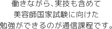 働きながら、実技も含めて美容師国家試験に向けた勉強ができるのが通信課程です。