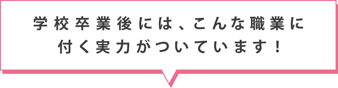 学校卒業後には、こんな職業に付く実力がついています！