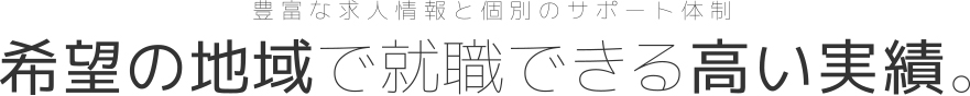 豊富な求人情報と個別のサポート体制 希望の地域で就職できる高い実績。