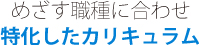 めざす職種に合わせ特化したカリキュラム