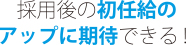 採用後の初任給のアップに期待できる！