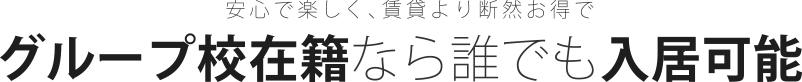 安心で楽しい！賃貸より断然お得！グループ校在籍なら入居OK！