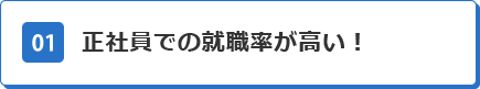 01 正社員での就職率が高い！