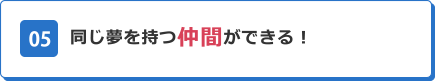 05 同じ夢を持つ仲間ができる！