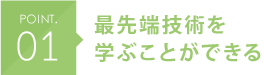 POINT.01 最先端技術を学ぶことができる