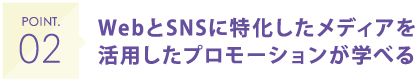 POINT02 WebとSNSに特化したメディアを活用したプロモーションが学べる