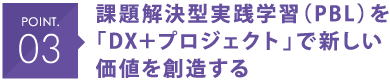 POINT03 課題解決型実践学習（PBL）を「DX＋プロジェクト」で新しい価値を創造する