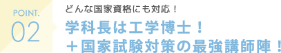 POINT02 どんな国家資格にも対応！学科長は工学博士！＋国家試験対策の最強講師陣！