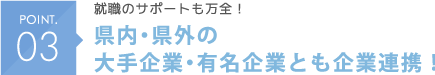 POINT03 就職のサポートも万全！県内・県外の大手企業・有名企業とも企業連携！