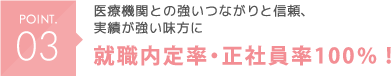 POINT03 医療機関との強いつながりと信頼、実績が強い味方に。 就職内定率・正社員率100％！