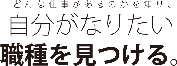 どんな仕事があるのかを知り、自分がなりたい職種を見つける。