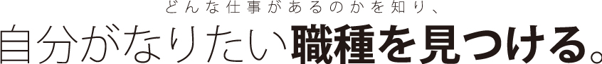 どんな仕事があるのかを知り、自分がなりたい職種を見つける。