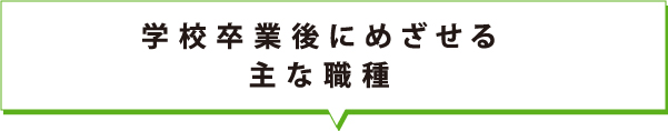 学校卒業後にめざせる主な職種