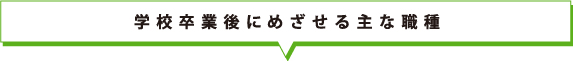 学校卒業後にめざせる主な職種