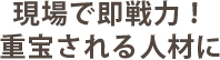 現場で即戦力！重宝される人材に