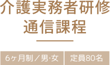 介護実務者研修通信課程 6ヶ月制／男・女 定員80名