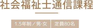 社会福祉士通信課程 1.5年制／男・女 定員80名