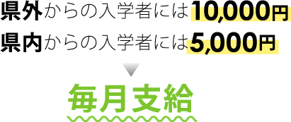 県外からの入学者には10,000円毎月支給、県内からの入学者には5,000円毎月支給