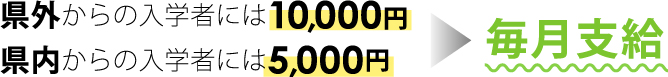 県外からの入学者には10,000円毎月支給、県内からの入学者には5,000円毎月支給