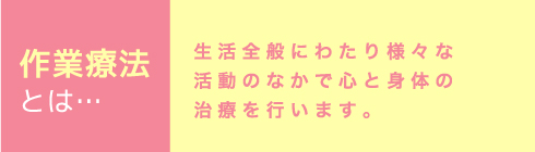 作業療法とは…生活全般にわたり様々な活動のなかで心と身体の治療を行います。