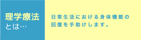 理学療法とは…日常生活における身体機能の回復を手助けします。