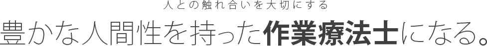 人との触れ合いを大切にする豊かな人間性を持った作業療法士になる。