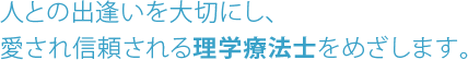 人との出逢いを大切にし、愛され信頼される理学療法士をめざします。