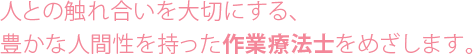 人との触れ合いを大切にする、豊かな人間性を持った作業療法士をめざします。