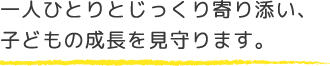 一人ひとりとじっくり寄り添い、子どもの成長を見守ります。