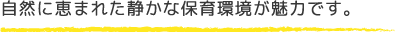 自然に恵まれた静かな保育環境が魅力です。