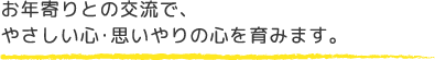 お年寄りとの交流で、やさしい心・思いやりの心を育みます。