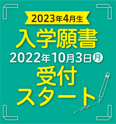 2023年4月生 入学願書受付中！ 2022年10月3日（月）受付スタート！出願方法などの詳細はこちら。